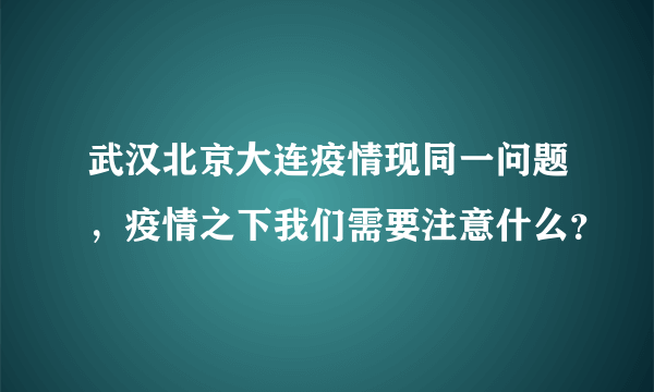 武汉北京大连疫情现同一问题，疫情之下我们需要注意什么？