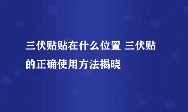 三伏贴贴在什么位置 三伏贴的正确使用方法揭晓