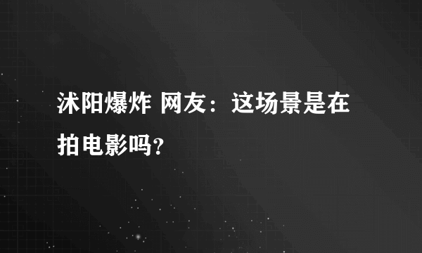 沭阳爆炸 网友：这场景是在拍电影吗？