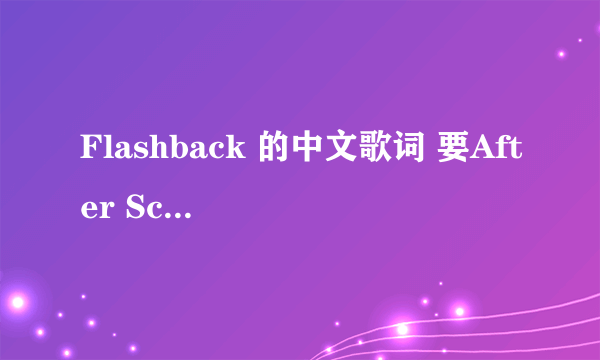 Flashback 的中文歌词 要After School的 是翻译 不是音译