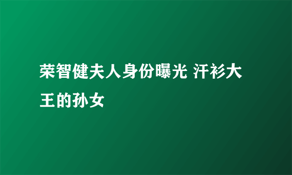 荣智健夫人身份曝光 汗衫大王的孙女