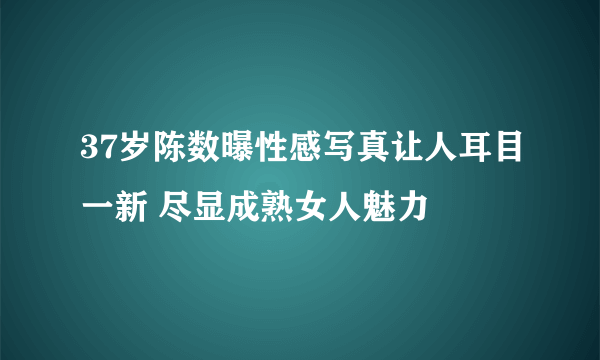 37岁陈数曝性感写真让人耳目一新 尽显成熟女人魅力