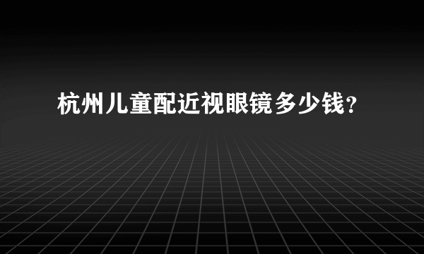 杭州儿童配近视眼镜多少钱？