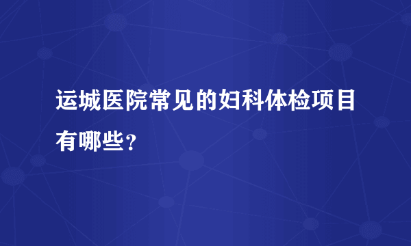 运城医院常见的妇科体检项目有哪些？