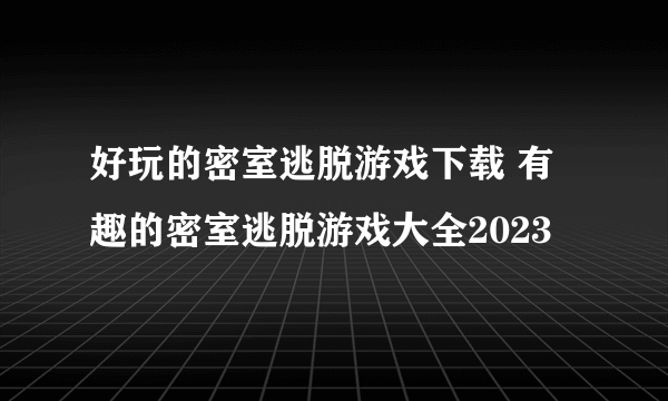 好玩的密室逃脱游戏下载 有趣的密室逃脱游戏大全2023