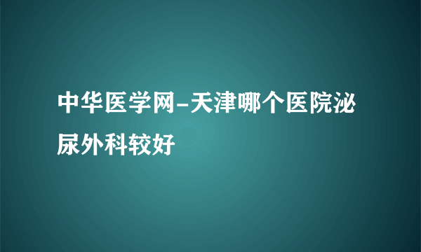 中华医学网-天津哪个医院泌尿外科较好