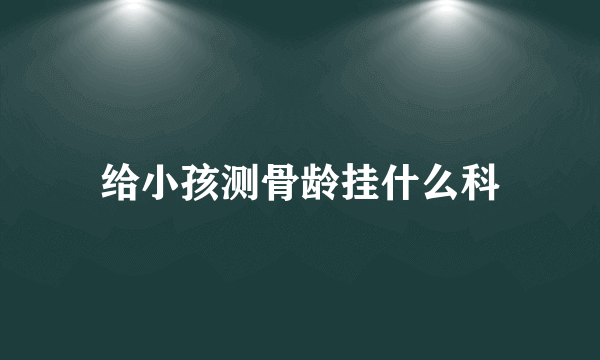 给小孩测骨龄挂什么科