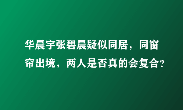 华晨宇张碧晨疑似同居，同窗帘出境，两人是否真的会复合？