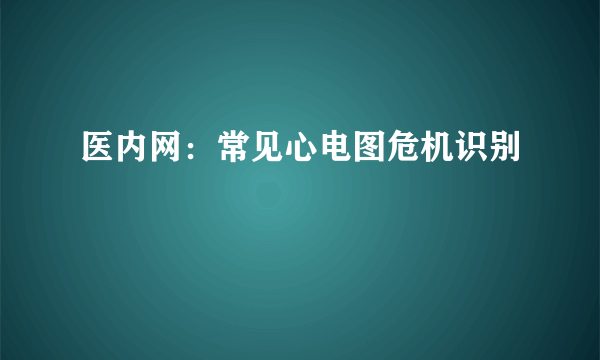 医内网：常见心电图危机识别