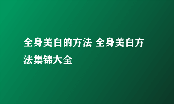 全身美白的方法 全身美白方法集锦大全