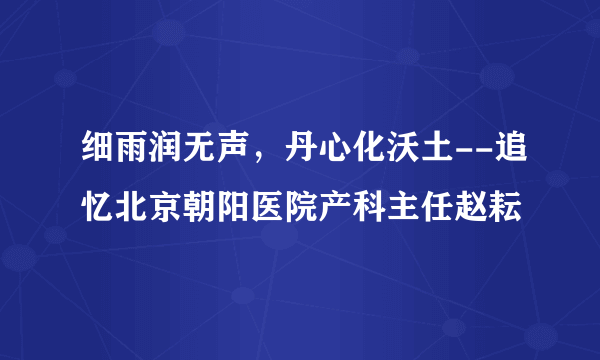 细雨润无声，丹心化沃土--追忆北京朝阳医院产科主任赵耘