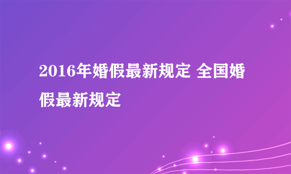 2016年婚假最新规定 全国婚假最新规定