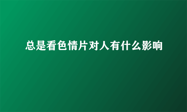 总是看色情片对人有什么影响