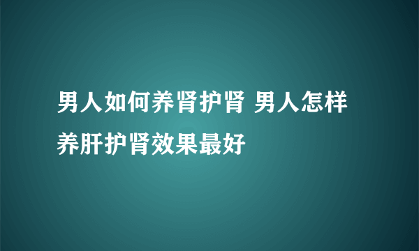 男人如何养肾护肾 男人怎样养肝护肾效果最好