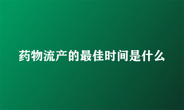 药物流产的最佳时间是什么