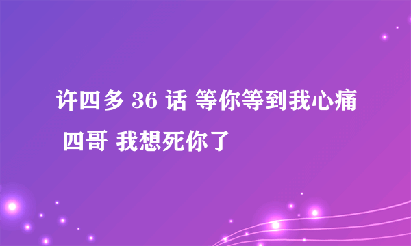 许四多 36 话 等你等到我心痛 四哥 我想死你了