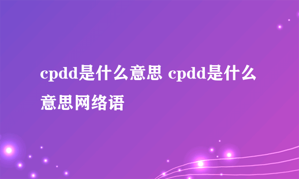 cpdd是什么意思 cpdd是什么意思网络语