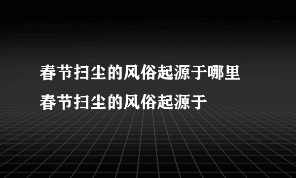 春节扫尘的风俗起源于哪里 春节扫尘的风俗起源于