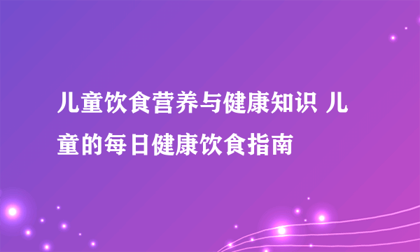 儿童饮食营养与健康知识 儿童的每日健康饮食指南