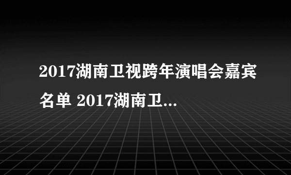 2017湖南卫视跨年演唱会嘉宾名单 2017湖南卫视跨年晚会节目单