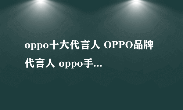 oppo十大代言人 OPPO品牌代言人 oppo手机代言人有哪些