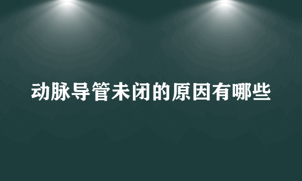 动脉导管未闭的原因有哪些