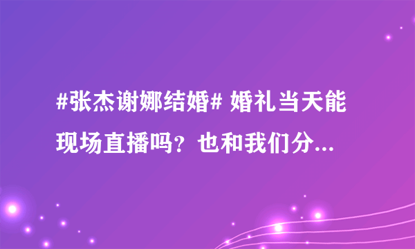 #张杰谢娜结婚# 婚礼当天能现场直播吗？也和我们分享分享坡姐那份喜悦呀