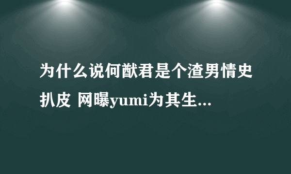 为什么说何猷君是个渣男情史扒皮 网曝yumi为其生孩子后惨遭抛弃