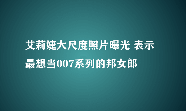 艾莉婕大尺度照片曝光 表示最想当007系列的邦女郎