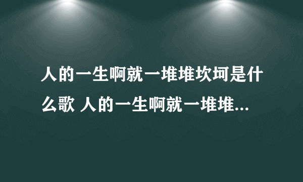 人的一生啊就一堆堆坎坷是什么歌 人的一生啊就一堆堆坎坷是哪首歌的歌词