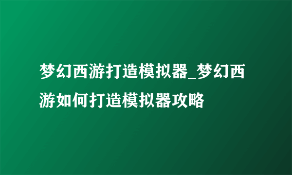 梦幻西游打造模拟器_梦幻西游如何打造模拟器攻略