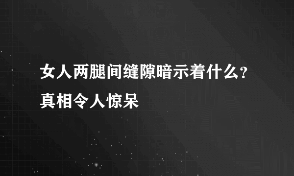 女人两腿间缝隙暗示着什么？真相令人惊呆