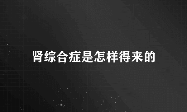 肾综合症是怎样得来的