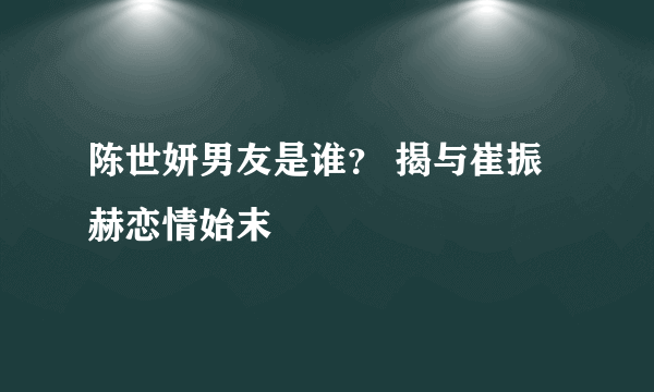 陈世妍男友是谁？ 揭与崔振赫恋情始末