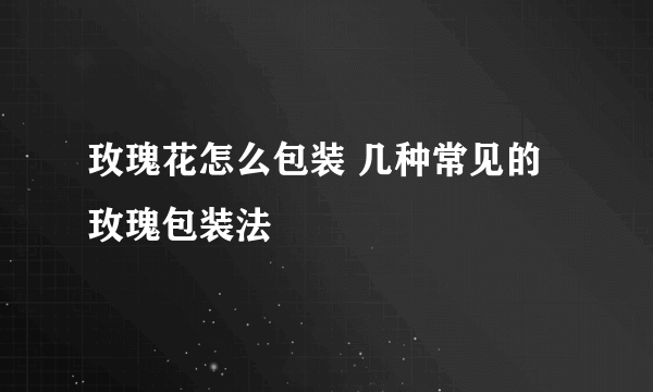 玫瑰花怎么包装 几种常见的玫瑰包装法