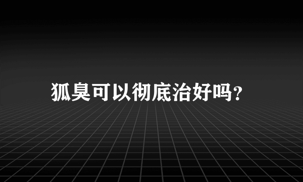 狐臭可以彻底治好吗？