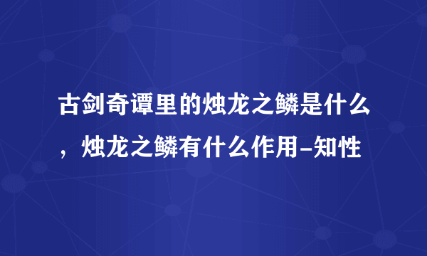 古剑奇谭里的烛龙之鳞是什么，烛龙之鳞有什么作用-知性