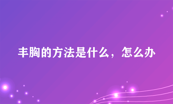 丰胸的方法是什么，怎么办