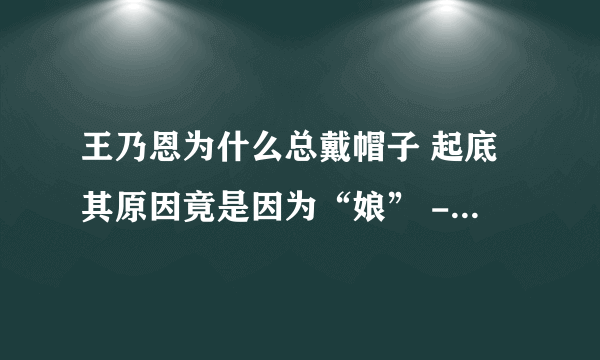 王乃恩为什么总戴帽子 起底其原因竟是因为“娘” - 娱乐八卦 - 知性网