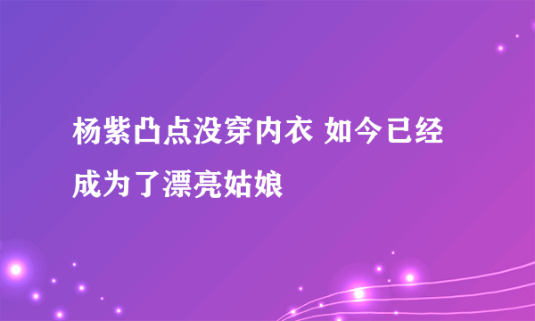 杨紫凸点没穿内衣 如今已经成为了漂亮姑娘