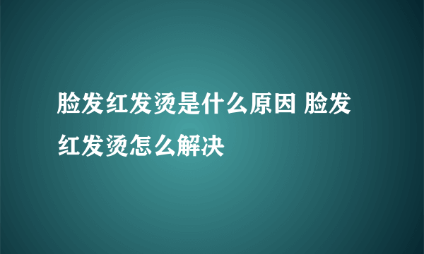 脸发红发烫是什么原因 脸发红发烫怎么解决