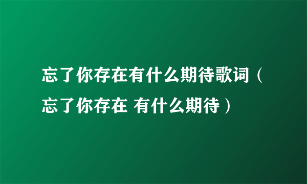 忘了你存在有什么期待歌词（忘了你存在 有什么期待）