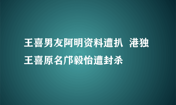 王喜男友阿明资料遭扒  港独王喜原名邝毅怡遭封杀