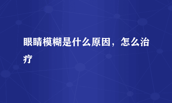 眼睛模糊是什么原因，怎么治疗