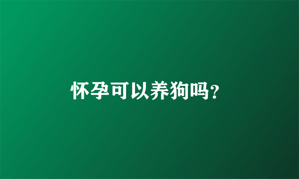 怀孕可以养狗吗？