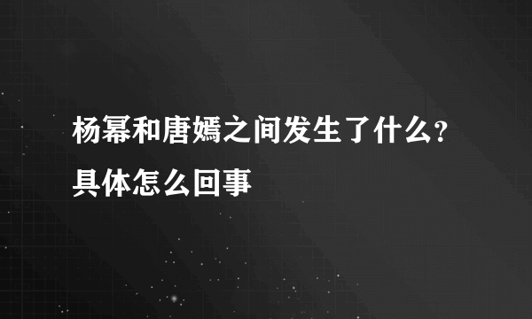 杨幂和唐嫣之间发生了什么？具体怎么回事