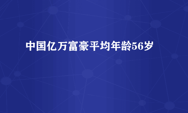 中国亿万富豪平均年龄56岁