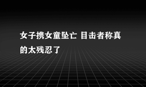 女子携女童坠亡 目击者称真的太残忍了