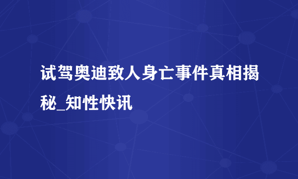 试驾奥迪致人身亡事件真相揭秘_知性快讯