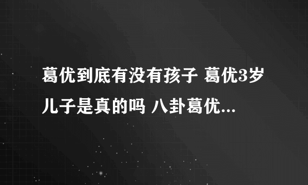 葛优到底有没有孩子 葛优3岁儿子是真的吗 八卦葛优的孩子是谁的